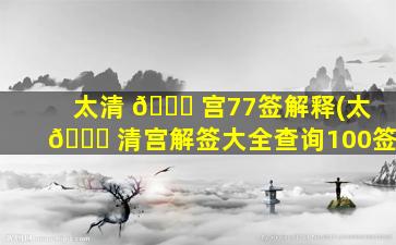 太清 🐟 宫77签解释(太 🍀 清宫解签大全查询100签)